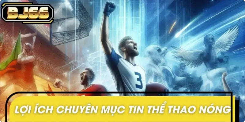 Lợi ích khi theo dõi chuyên mục tin thể thao nóng Lợi ích khi theo dõi chuyên mục tin thể thao nóng