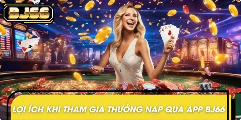 Tham gia thưởng nạp qua app BJ66 với nhiều lợi ích